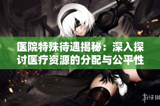 医院特殊待遇揭秘：深入探讨医疗资源的分配与公平性问题