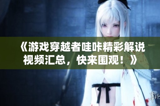 《游戏穿越者哇咔精彩解说视频汇总，快来围观！》