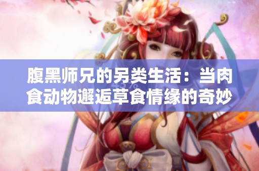 腹黑师兄的另类生活：当肉食动物邂逅草食情缘的奇妙日常