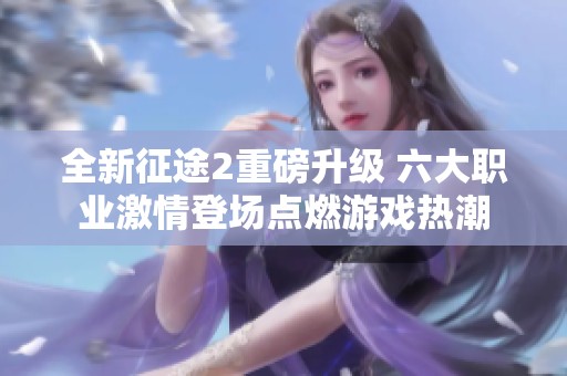 全新征途2重磅升级 六大职业激情登场点燃游戏热潮
