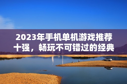 2023年手机单机游戏推荐十强，畅玩不可错过的经典佳作
