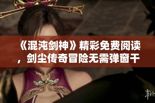 《混沌剑神》精彩免费阅读，剑尘传奇冒险无需弹窗干扰
