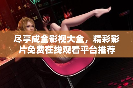 尽享成全影视大全，精彩影片免费在线观看平台推荐