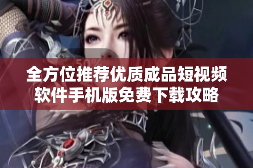 全方位推荐优质成品短视频软件手机版免费下载攻略