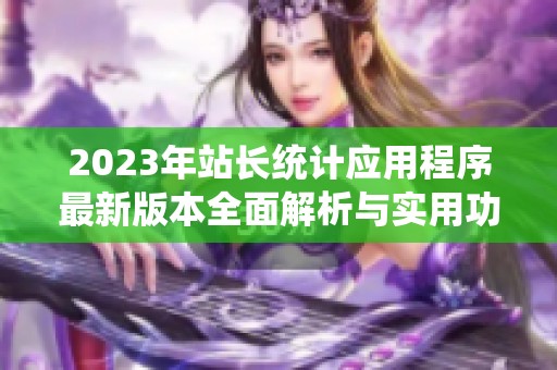2023年站长统计应用程序最新版本全面解析与实用功能介绍