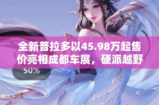 全新普拉多以45.98万起售价亮相成都车展，硬派越野魅力尽显