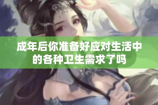 成年后你准备好应对生活中的各种卫生需求了吗