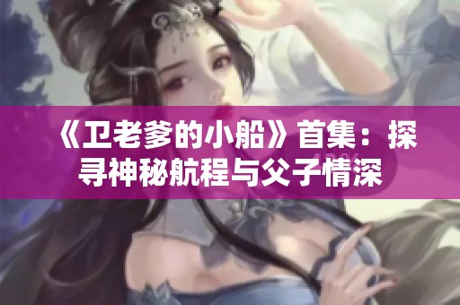 《卫老爹的小船》首集：探寻神秘航程与父子情深