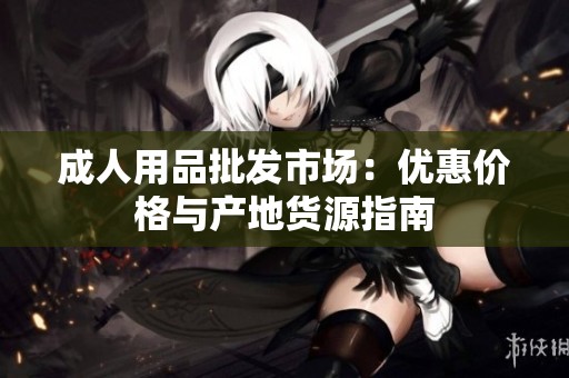 成人用品批发市场：优惠价格与产地货源指南