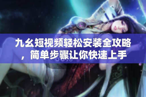 九幺短视频轻松安装全攻略，简单步骤让你快速上手
