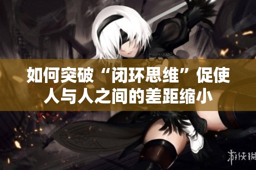 如何突破“闭环思维”促使人与人之间的差距缩小