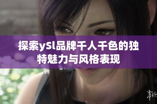 探索ySl品牌千人千色的独特魅力与风格表现