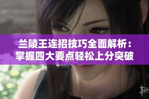 兰陵王连招技巧全面解析：掌握四大要点轻松上分突破231连招