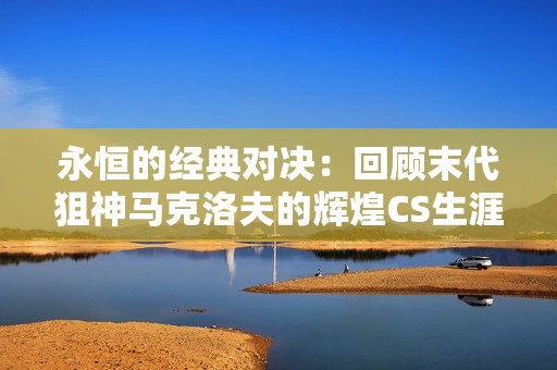 永恒的经典对决：回顾末代狙神马克洛夫的辉煌CS生涯