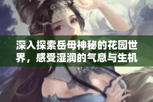 深入探索岳母神秘的花园世界，感受湿润的气息与生机