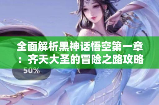 全面解析黑神话悟空第一章：齐天大圣的冒险之路攻略