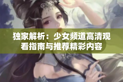 独家解析：少女频道高清观看指南与推荐精彩内容