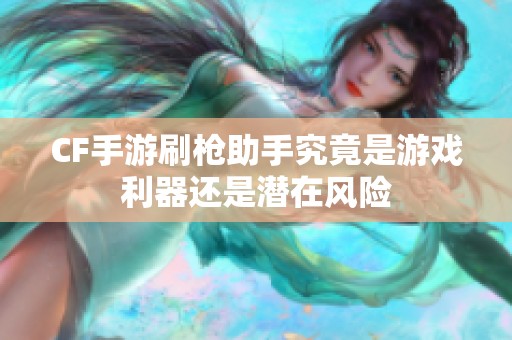 CF手游刷枪助手究竟是游戏利器还是潜在风险