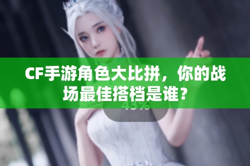 CF手游角色大比拼，你的战场最佳搭档是谁？
