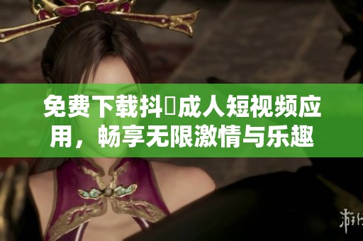 免费下载抖抈成人短视频应用，畅享无限激情与乐趣