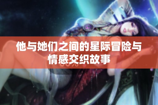 他与她们之间的星际冒险与情感交织故事
