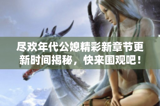尽欢年代公媳精彩新章节更新时间揭秘，快来围观吧！