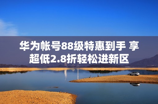 华为帐号88级特惠到手 享超低2.8折轻松进新区