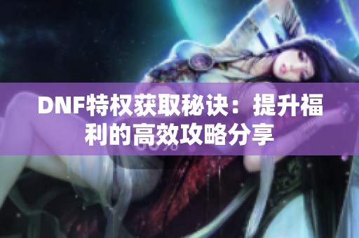 DNF特权获取秘诀：提升福利的高效攻略分享