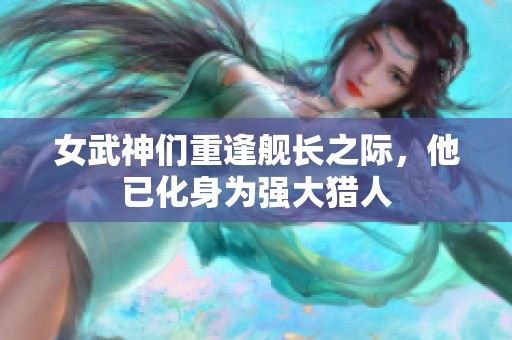 女武神们重逢舰长之际，他已化身为强大猎人