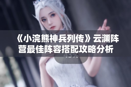 《小浣熊神兵列传》云渊阵营最佳阵容搭配攻略分析