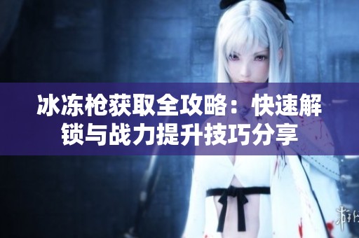 冰冻枪获取全攻略：快速解锁与战力提升技巧分享