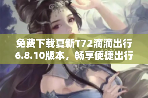 免费下载夏新T72滴滴出行6.8.10版本，畅享便捷出行体验