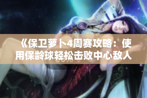 《保卫萝卜4周赛攻略：使用保龄球轻松击败中心敌人》