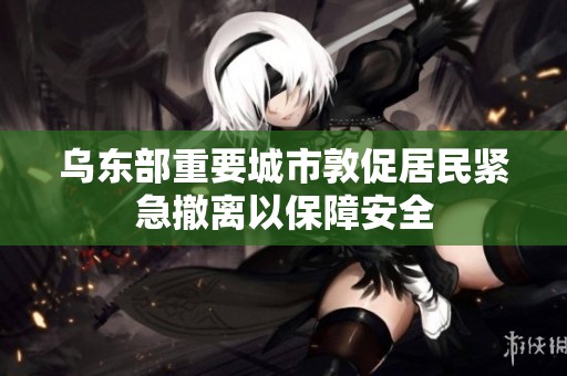 乌东部重要城市敦促居民紧急撤离以保障安全