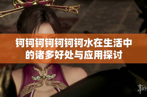钶钶钶钶钶钶钶水在生活中的诸多好处与应用探讨