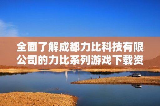 全面了解成都力比科技有限公司的力比系列游戏下载资讯