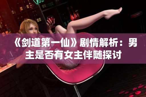 《剑道第一仙》剧情解析：男主是否有女主伴随探讨