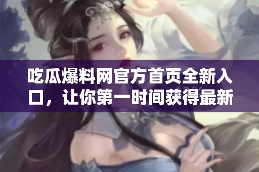 吃瓜爆料网官方首页全新入口，让你第一时间获得最新消息