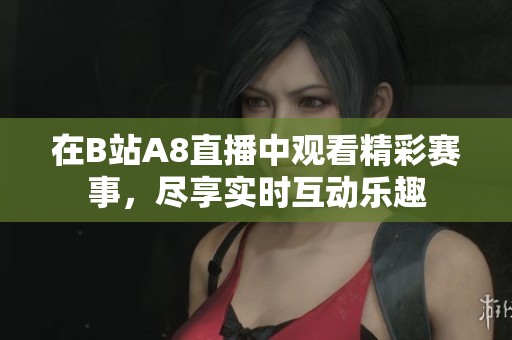 在B站A8直播中观看精彩赛事，尽享实时互动乐趣