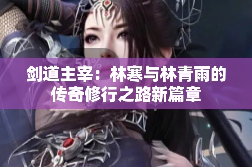 剑道主宰：林寒与林青雨的传奇修行之路新篇章