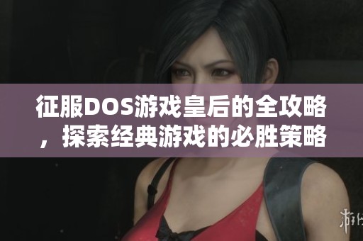 征服DOS游戏皇后的全攻略，探索经典游戏的必胜策略与技巧