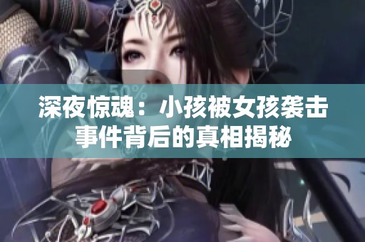 深夜惊魂：小孩被女孩袭击事件背后的真相揭秘