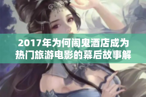 2017年为何闹鬼酒店成为热门旅游电影的幕后故事解析