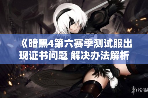 《暗黑4第六赛季测试服出现证书问题 解决办法解析》