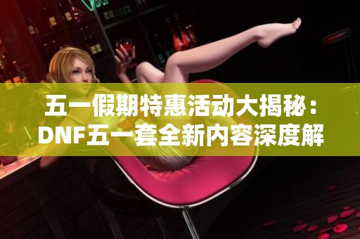 五一假期特惠活动大揭秘：DNF五一套全新内容深度解析