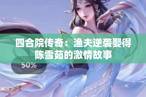 四合院传奇：渔夫逆袭娶得陈雪茹的激情故事