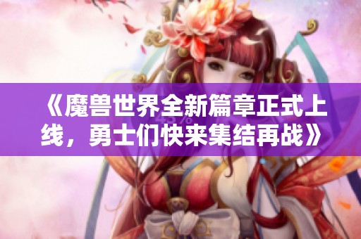 《魔兽世界全新篇章正式上线，勇士们快来集结再战》