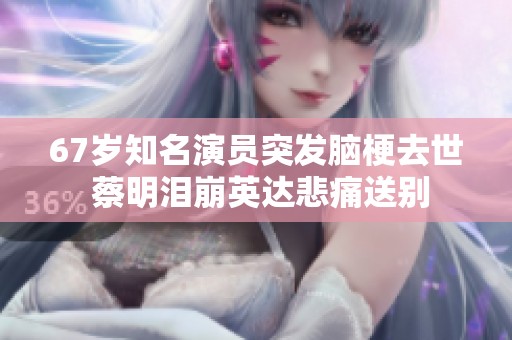 67岁知名演员突发脑梗去世 蔡明泪崩英达悲痛送别
