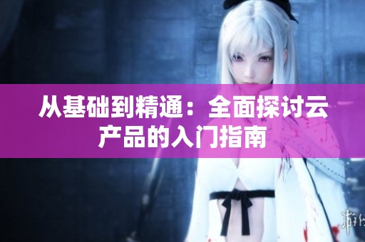 从基础到精通：全面探讨云产品的入门指南