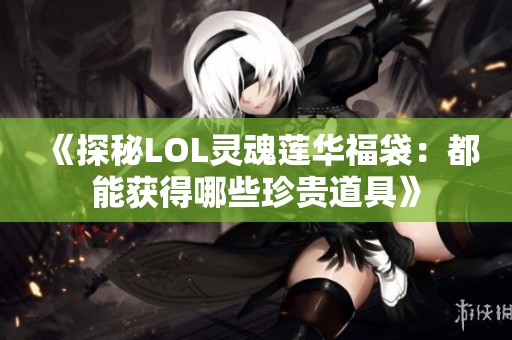 《探秘LOL灵魂莲华福袋：都能获得哪些珍贵道具》